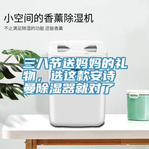 三八節(jié)送媽媽的禮物，選這款安詩曼除濕器就對(duì)了