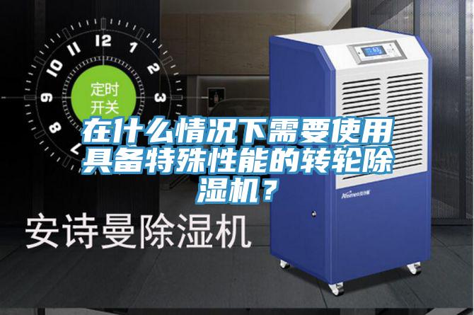 在什么情況下需要使用具備特殊性能的轉輪除濕機?
