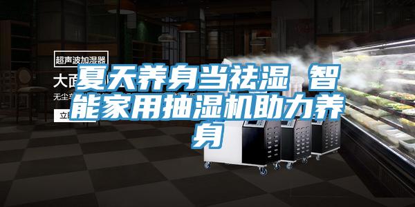 夏天養身當祛濕 智能家用抽濕機助力養身