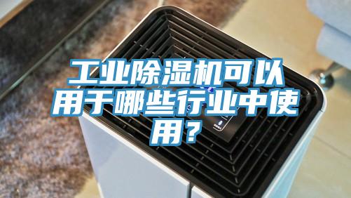工業除濕機可以用于哪些行業中使用？