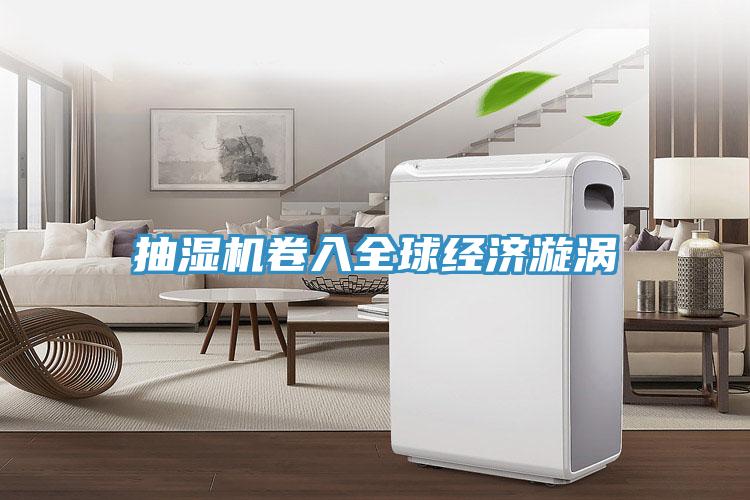 抽濕機(jī)卷入全球經(jīng)濟(jì)漩渦