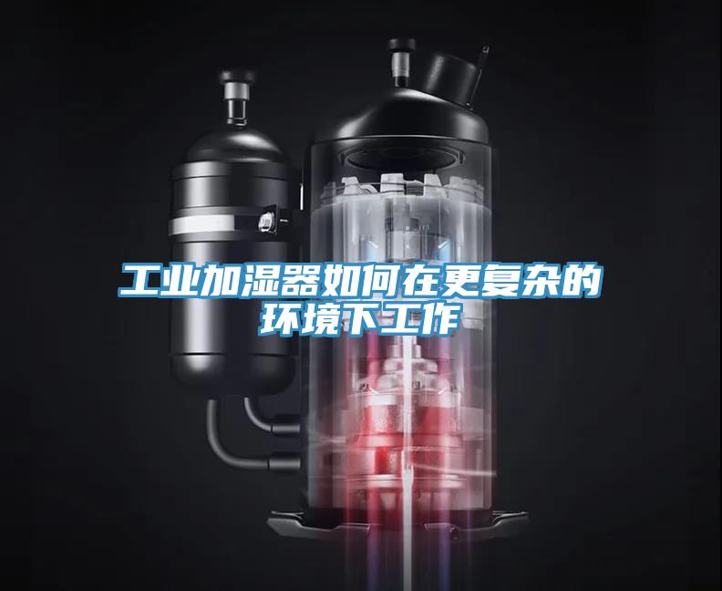 工業加濕器如何在更復雜的環境下工作