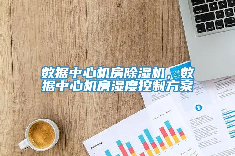 數(shù)據(jù)中心機(jī)房除濕機(jī)，數(shù)據(jù)中心機(jī)房濕度控制方案