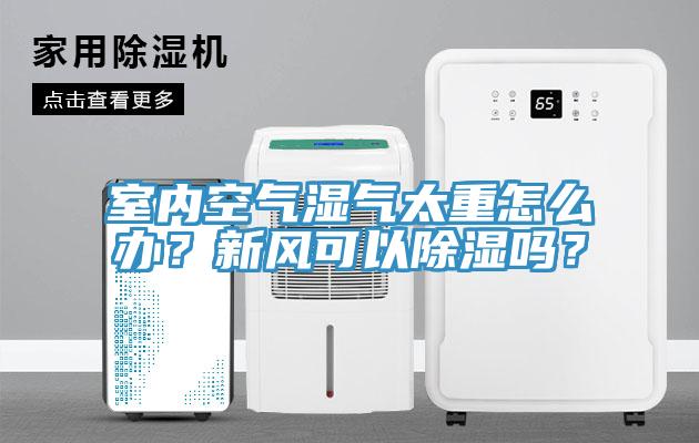 室內空氣濕氣太重怎么辦？新風可以除濕嗎？