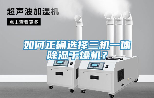 如何正確選擇三機一體除濕干燥機？