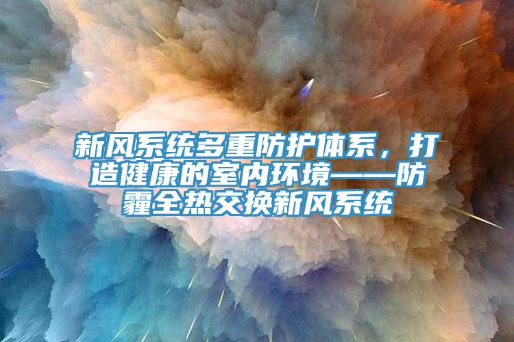 新風系統多重防護體系，打造健康的室內環境——防霾全熱交換新風系統