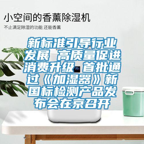 新標(biāo)準(zhǔn)引導(dǎo)行業(yè)發(fā)展 高質(zhì)量促進(jìn)消費升級 首批通過《加濕器》新國標(biāo)檢測產(chǎn)品發(fā)布會在京召開