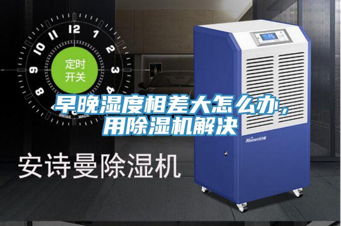早晚濕度相差大怎么辦，用除濕機解決