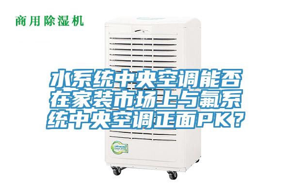 水系統中央空調能否在家裝市場上與氟系統中央空調正面PK？
