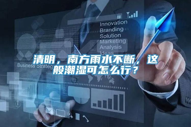 清明，南方雨水不斷，這般潮濕可怎么行？