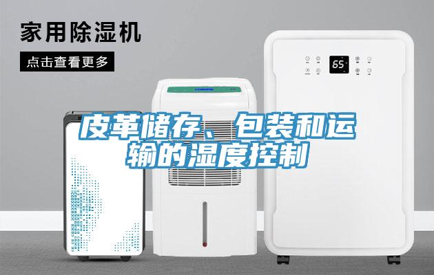 皮革儲存、包裝和運(yùn)輸?shù)臐穸瓤刂?></div>
								<div   id=