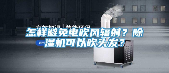 怎樣避免電吹風(fēng)輻射？除濕機(jī)可以吹頭發(fā)？