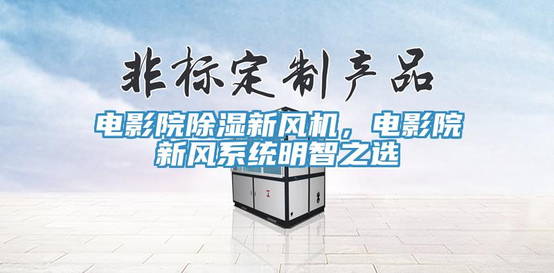 電影院除濕新風機，電影院新風系統明智之選