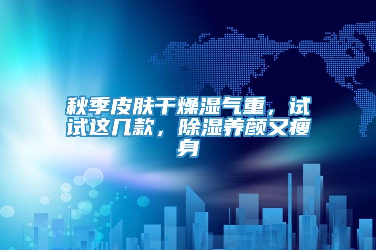 秋季皮膚干燥濕氣重，試試這幾款，除濕養顏又瘦身