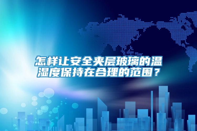 怎樣讓安全夾層玻璃的溫濕度保持在合理的范圍？