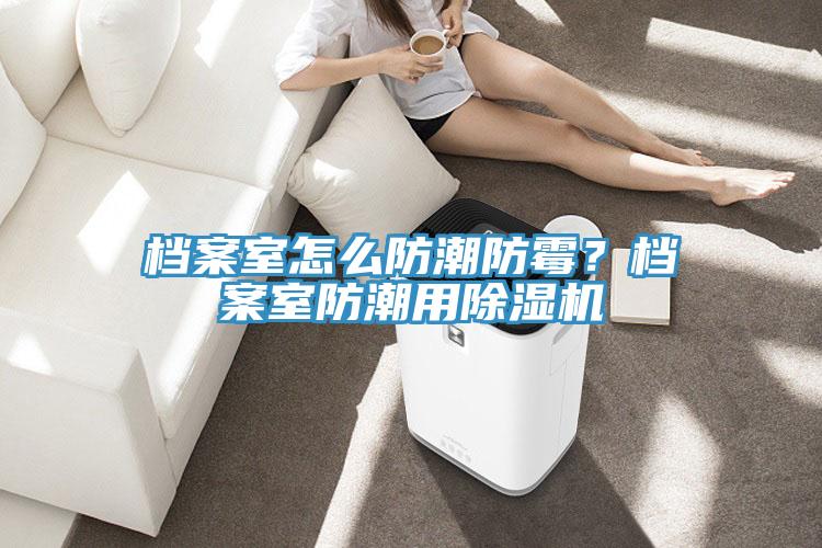 檔案室怎么防潮防霉？檔案室防潮用除濕機