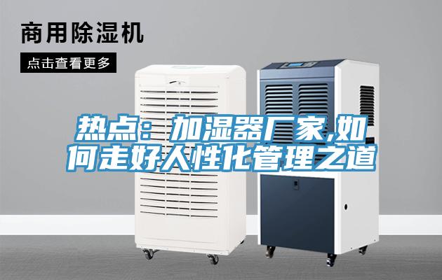 熱點(diǎn)：加濕器廠家,如何走好人性化管理之道