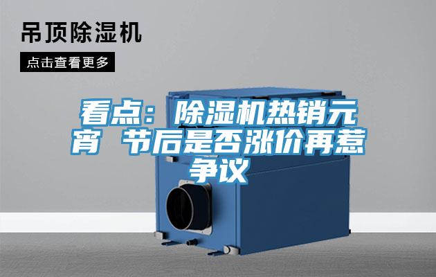 看點：除濕機熱銷元宵 節后是否漲價再惹爭議