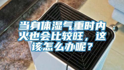 當身體濕氣重時內火也會比較旺，這該怎么辦呢？