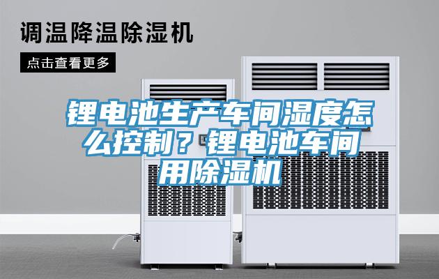 鋰電池生產車間濕度怎么控制？鋰電池車間用除濕機