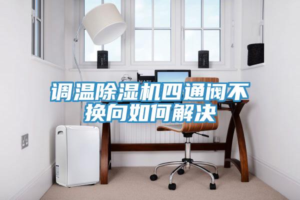 調(diào)溫除濕機四通閥不換向如何解決