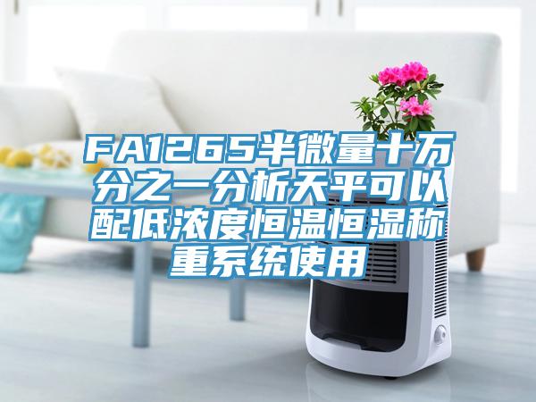 FA1265半微量十萬(wàn)分之一分析天平可以配低濃度恒溫恒濕稱重系統(tǒng)使用