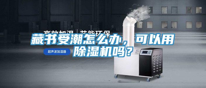藏書受潮怎么辦，可以用除濕機嗎？