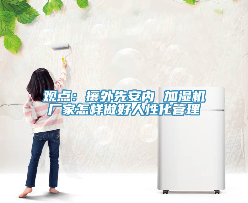 觀點：攘外先安內 加濕機廠家怎樣做好人性化管理