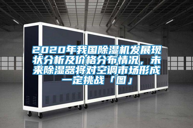 2020年我國除濕機發展現狀分析及價格分布情況,未來除濕器將對空調市場形成一定挑戰「圖」