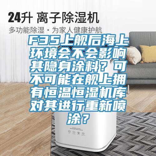 F35上艦后海上環(huán)境會(huì)不會(huì)影響其隱身涂料？可不可能在艦上擁有恒溫恒濕機(jī)庫(kù)對(duì)其進(jìn)行重新噴涂？