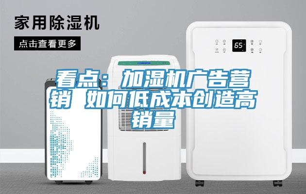 看點(diǎn):加濕機(jī)廣告營銷 如何低成本創(chuàng)造高銷量