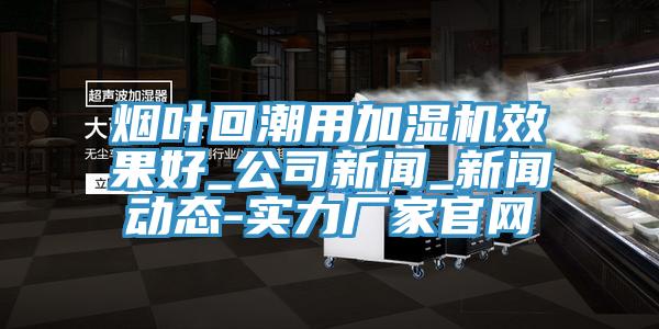 煙葉回潮用加濕機效果好_公司新聞_新聞動態-實力廠家官網