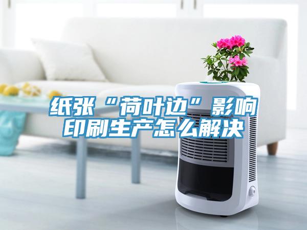 紙張“荷葉邊”影響印刷生產(chǎn)怎么解決