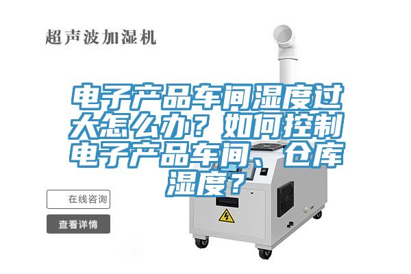 電子產(chǎn)品車間濕度過大怎么辦？如何控制電子產(chǎn)品車間、倉庫濕度？
