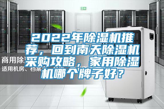 2022年除濕機(jī)推薦,回到南天除濕機(jī)采購攻略,家用除濕機(jī)哪個(gè)牌子好?