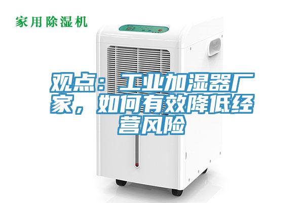 觀點(diǎn)：工業(yè)加濕器廠家，如何有效降低經(jīng)營(yíng)風(fēng)險(xiǎn)