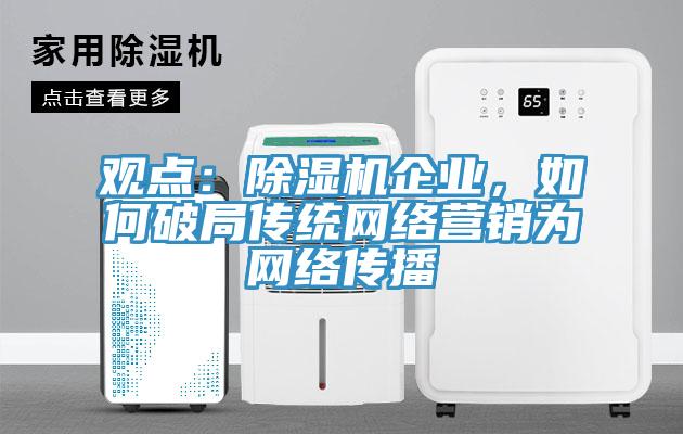 觀點：除濕機企業(yè)，如何破局傳統(tǒng)網(wǎng)絡營銷為網(wǎng)絡傳播