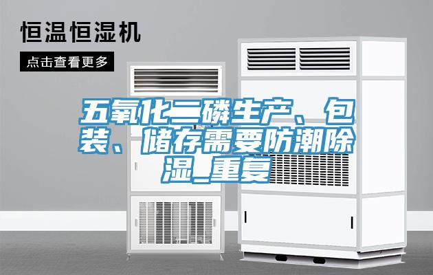 五氧化二磷生產、包裝、儲存需要防潮除濕_重復