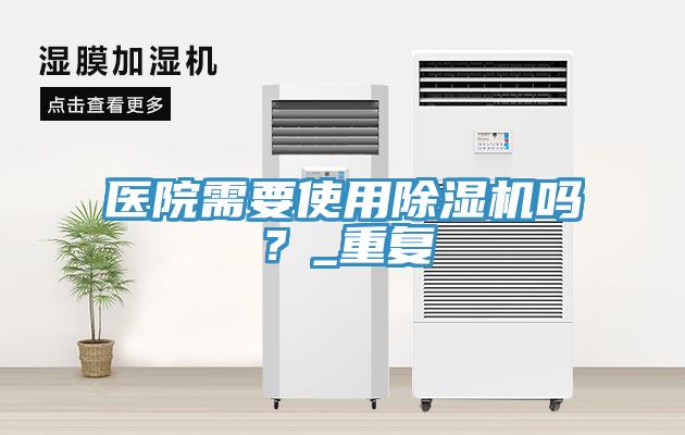 醫(yī)院需要使用除濕機嗎？_重復