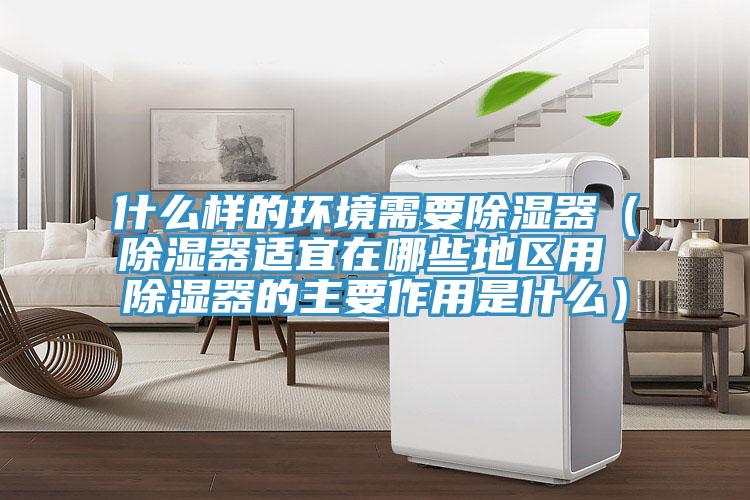 什么樣的環境需要除濕器(除濕器適宜在哪些地區用 除濕器的主要作用是什么)