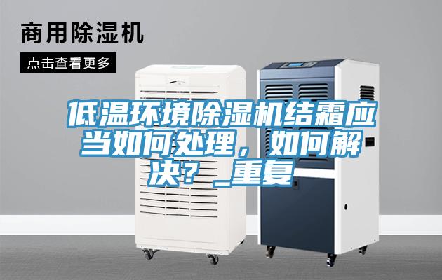 低溫環(huán)境除濕機結(jié)霜應(yīng)當(dāng)如何處理，如何解決？_重復(fù)