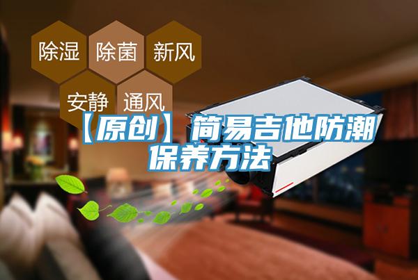 【原創(chuàng)】簡(jiǎn)易吉他防潮保養(yǎng)方法