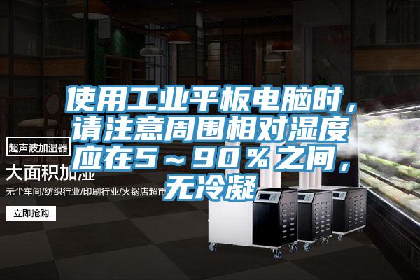 使用工業平板電腦時，請注意周圍相對濕度應在5～90％之間，無冷凝
