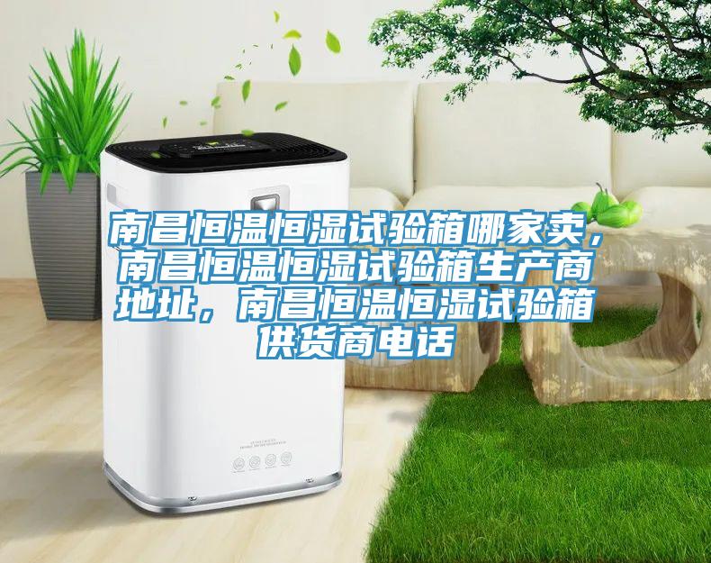 南昌恒溫恒濕試驗箱哪家賣，南昌恒溫恒濕試驗箱生產商地址，南昌恒溫恒濕試驗箱供貨商電話