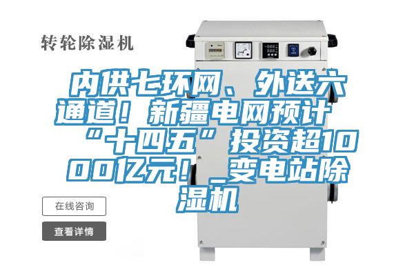 內供七環網、外送六通道！新疆電網預計“十四五”投資超1000億元！_變電站除濕機