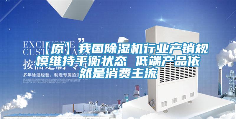 【原】我國(guó)除濕機(jī)行業(yè)產(chǎn)銷規(guī)模維持平衡狀態(tài) 低端產(chǎn)品依然是消費(fèi)主流