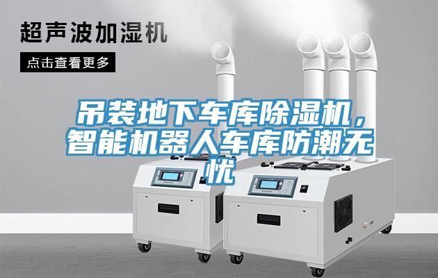 吊裝地下車庫除濕機,智能機器人車庫防潮無憂