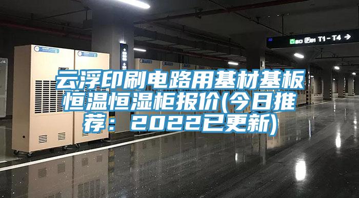 云浮印刷電路用基材基板恒溫恒濕柜報價(今日推薦:2022已更新)