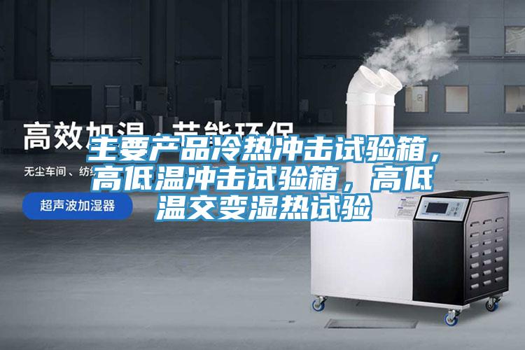 主要產品冷熱沖擊試驗箱，高低溫沖擊試驗箱，高低溫交變濕熱試驗