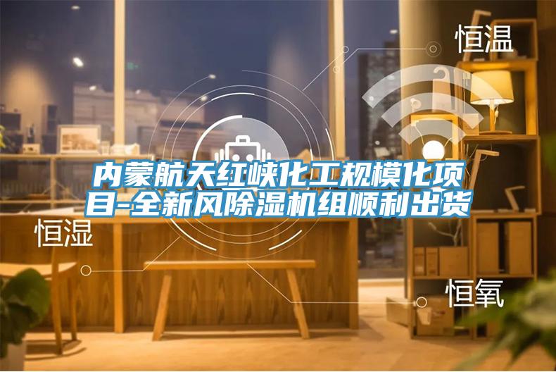 內蒙航天紅峽化工規?；椖?全新風除濕機組順利出貨
